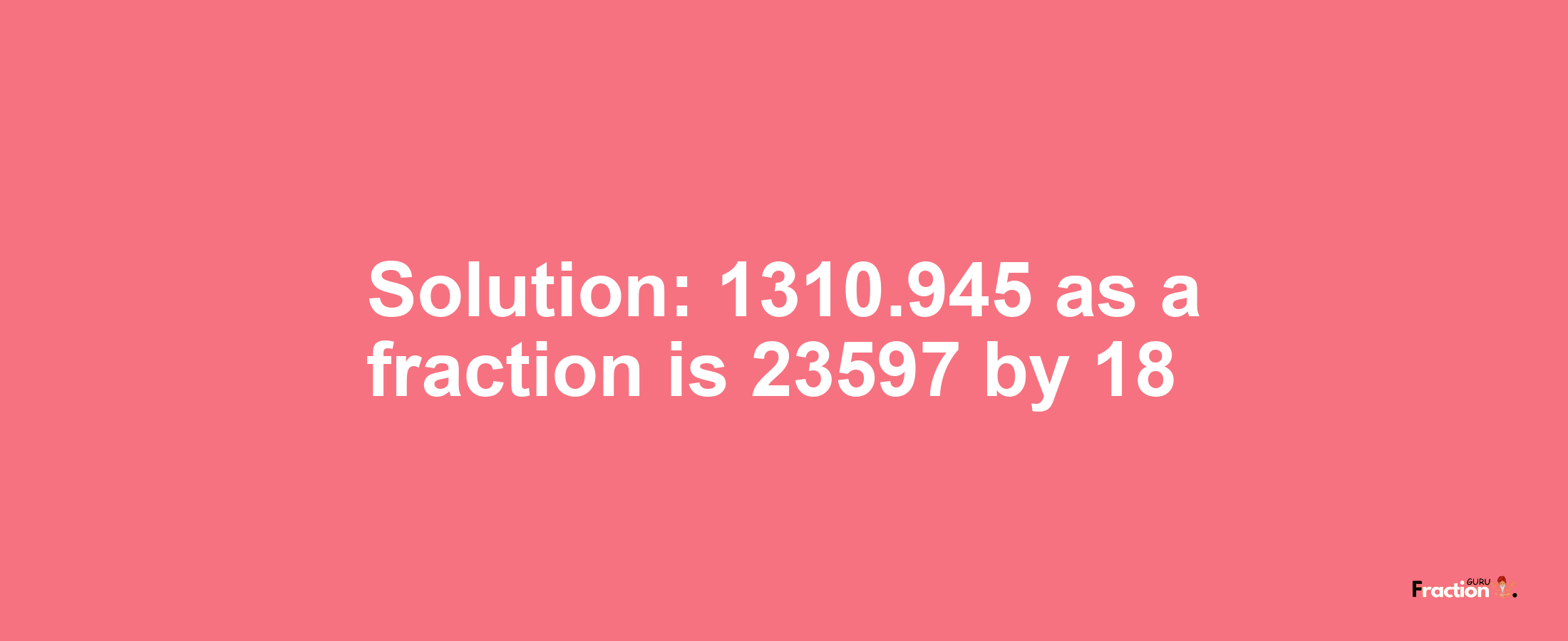 Solution:1310.945 as a fraction is 23597/18